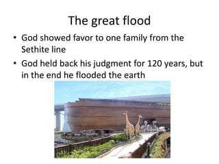 The great flood
• God showed favor to one family from the
  Sethite line
• God held back his judgment for 120 years, but
  in the end he flooded the earth
 