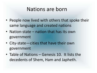 Nations are born
• People now lived with others that spoke their
  same language and created nations
• Nation-state – nation that has its own
  government
• City-state—cities that have their own
  government
• Table of Nations – Genesis 10. It lists the
  decedents of Shem, Ham and Japheth.
 