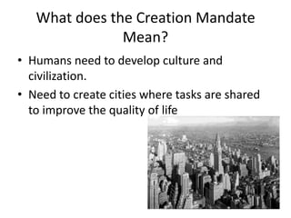 What does the Creation Mandate
               Mean?
• Humans need to develop culture and
  civilization.
• Need to create cities where tasks are shared
  to improve the quality of life
 