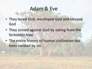Adam & Eve
• They loved God, worshiped God and obeyed
  God
• They sinned against God by eating from the
  forbidden tree
• The entire history of human civilization has
  been twisted by sin.
 