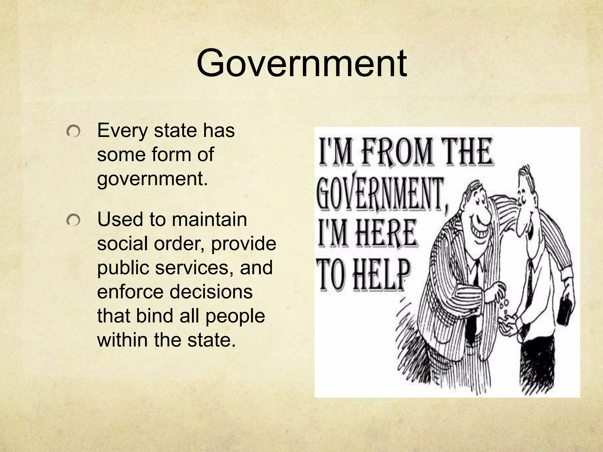 Government
Every state has
some form of
government.

Used to maintain
social order, provide
public services, and
enforce decisions
that bind all people
within the state.
 