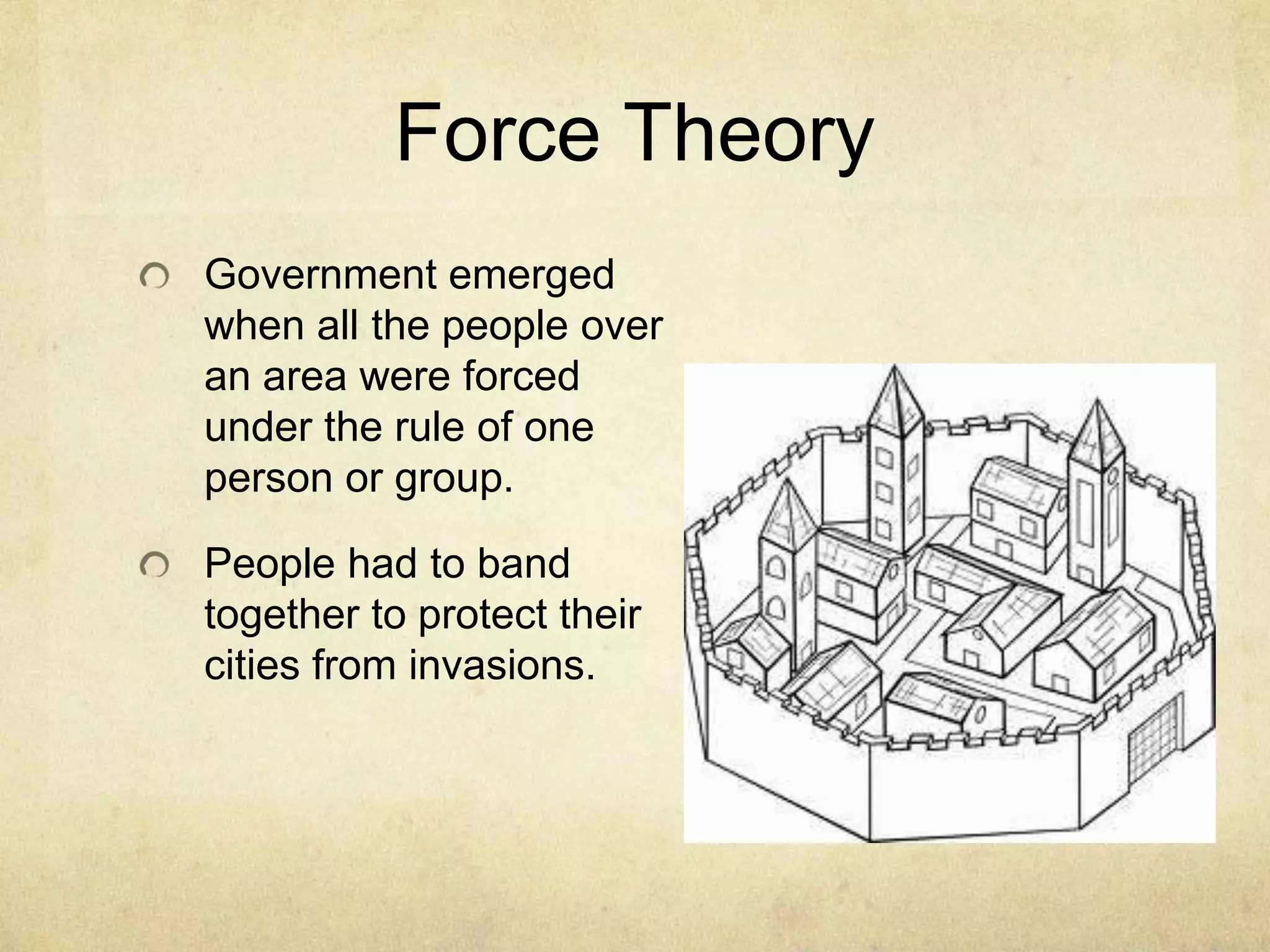 Force Theory
Government emerged
when all the people over
an area were forced
under the rule of one
person or group.

People had to band
together to protect their
cities from invasions.
 
