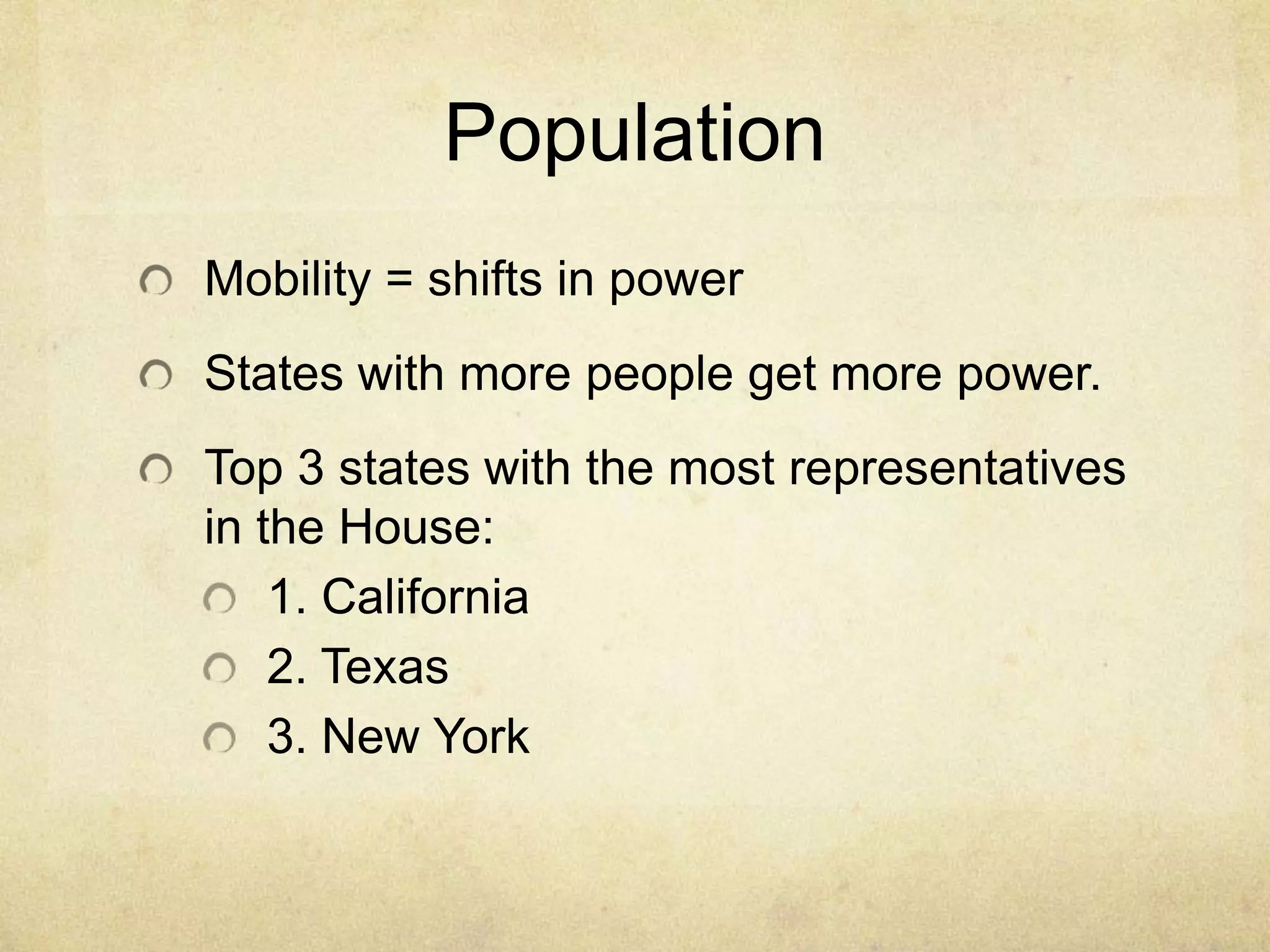 Population
Mobility = shifts in power
States with more people get more power.
Top 3 states with the most representatives
in the House:
    1. California
    2. Texas
    3. New York
 