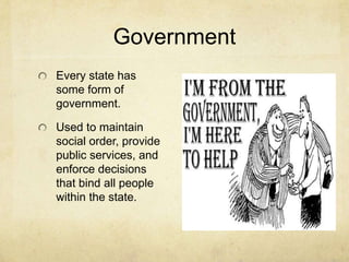 Government
Every state has
some form of
government.

Used to maintain
social order, provide
public services, and
enforce decisions
that bind all people
within the state.
 
