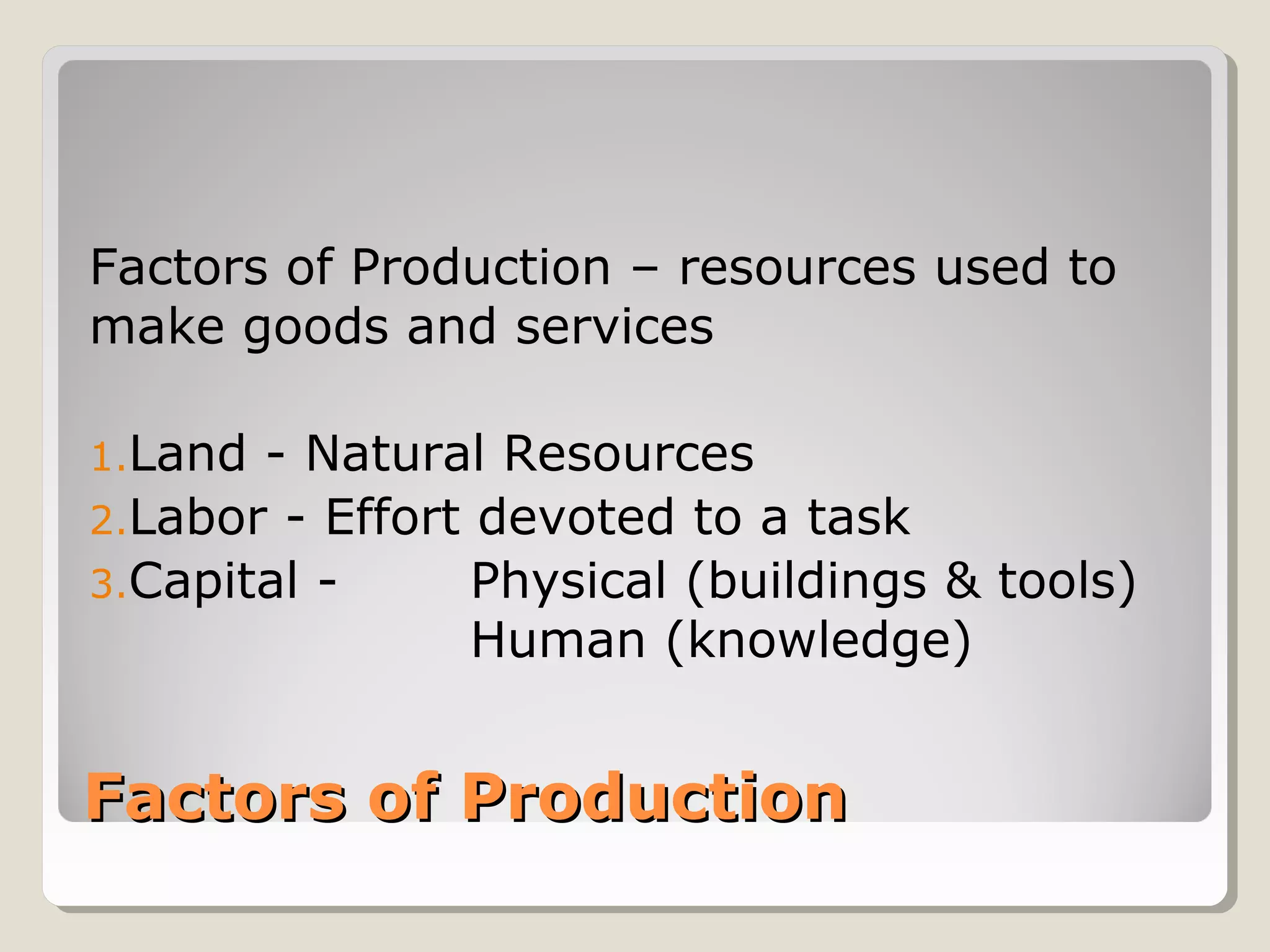 Factors of Production – resources used to 
make goods and services 
1.Land - Natural Resources 
2.Labor - Effort devoted to a task 
3.Capital - Physical (buildings & tools) 
Human (knowledge) 
FFaaccttoorrss ooff PPrroodduuccttiioonn 
 