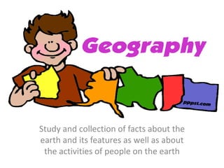 Study and collection of facts about the
earth and its features as well as about
the activities of people on the earth
 