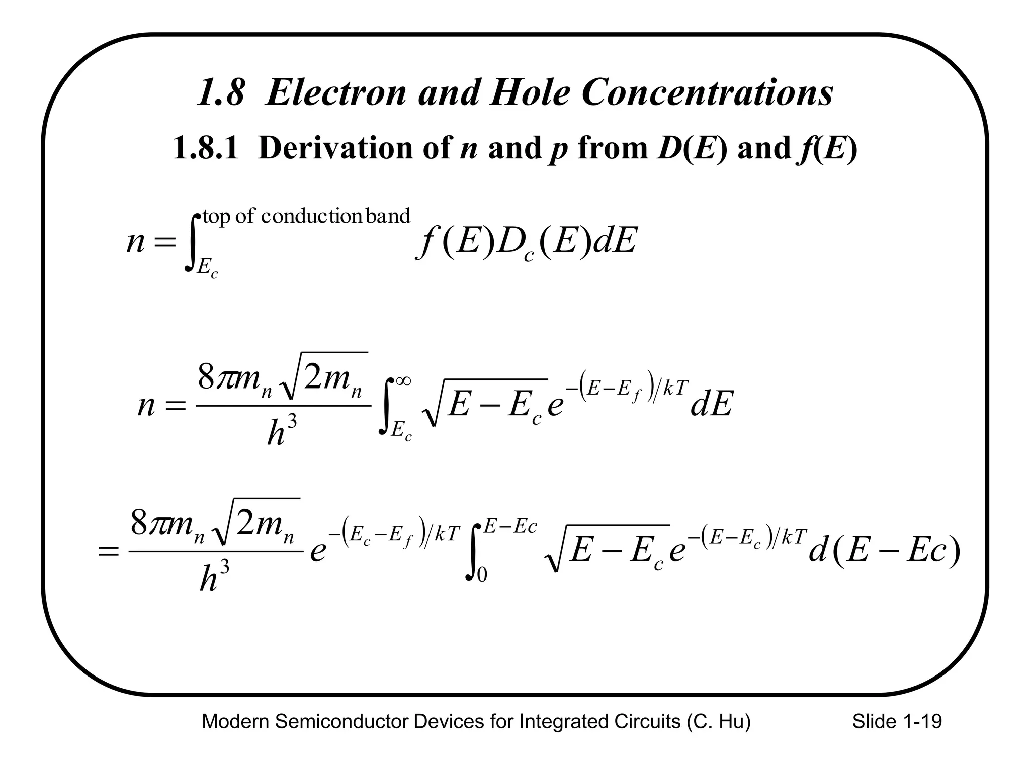 Modern Semiconductor Devices for Integrated Circuits (C. Hu) Slide 1-19
1.8 Electron and Hole Concentrations

bandconductionoftop
)()(
cE
c dEEDEfn
   
)(
28
03
EcEdeEEe
h
mm kTEE
EcE
c
kTEEnn cfc
 



 
dEeEE
h
mm
n
kTEE
E
c
nn f
c

  3
28
1.8.1 Derivation of n and p from D(E) and f(E)
 