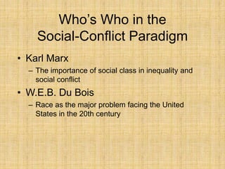 Who’s Who in the
Social-Conflict Paradigm
• Karl Marx
– The importance of social class in inequality and
social conflict
• W.E.B. Du Bois
– Race as the major problem facing the United
States in the 20th century
 