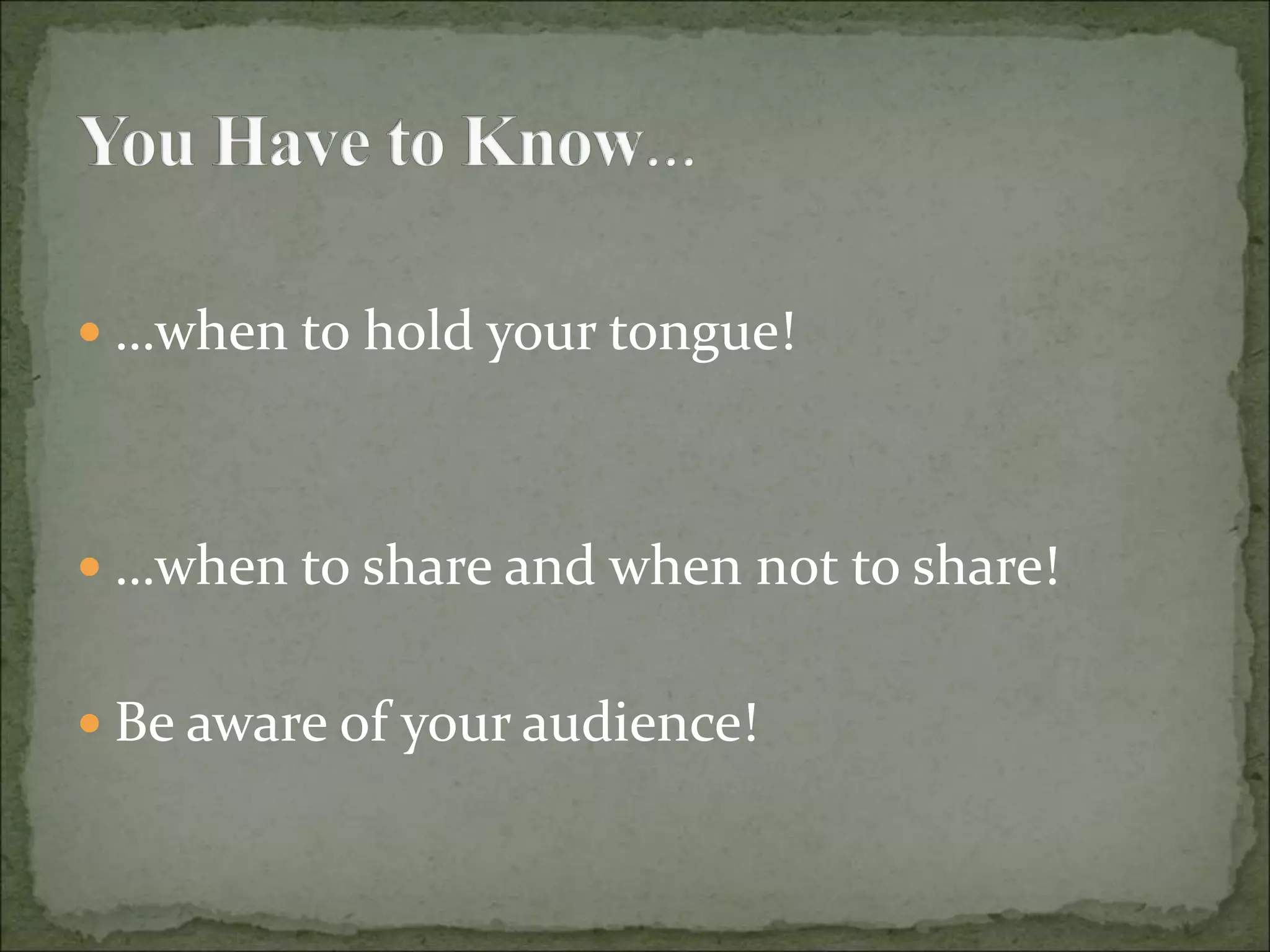  …when to hold your tongue!
 …when to share and when not to share!
 Be aware of your audience!
 