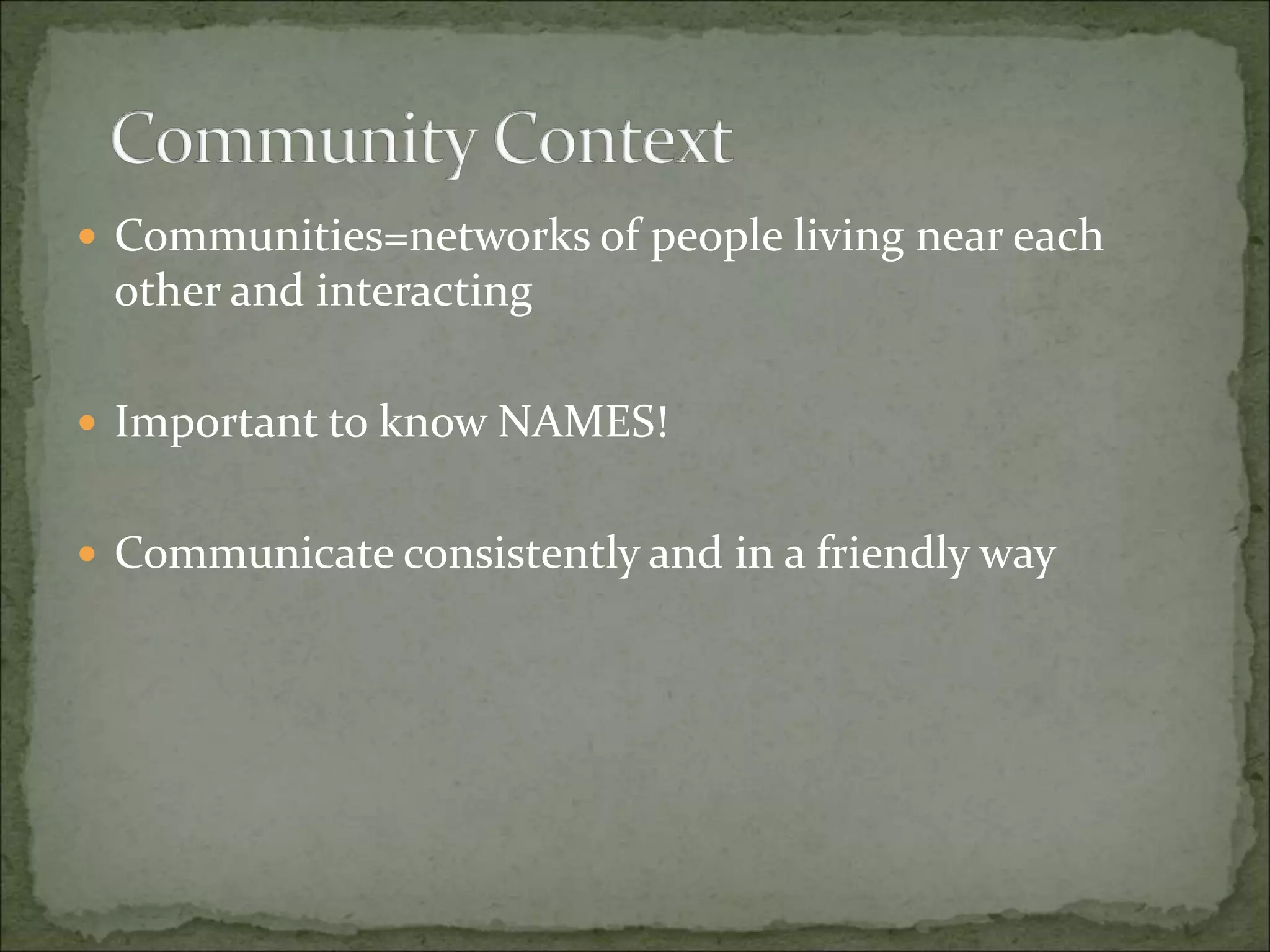  Communities=networks of people living near each
other and interacting
 Important to know NAMES!
 Communicate consistently and in a friendly way
 