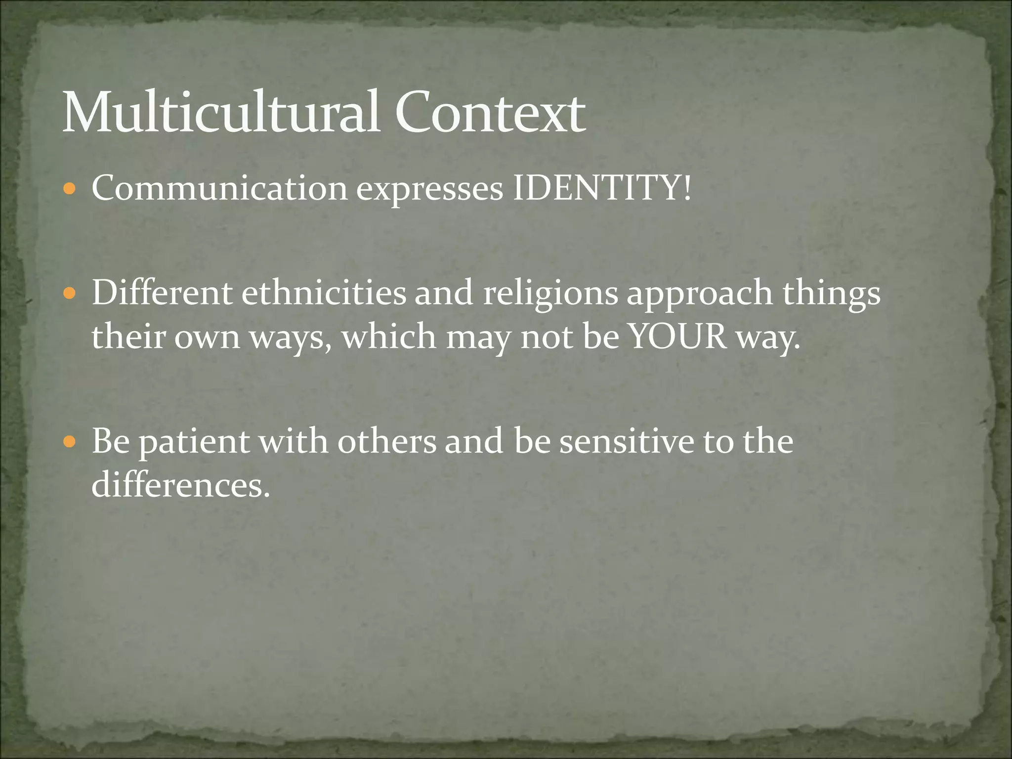 Multicultural Context
 Communication expresses IDENTITY!
 Different ethnicities and religions approach things
their own ways, which may not be YOUR way.
 Be patient with others and be sensitive to the
differences.
 