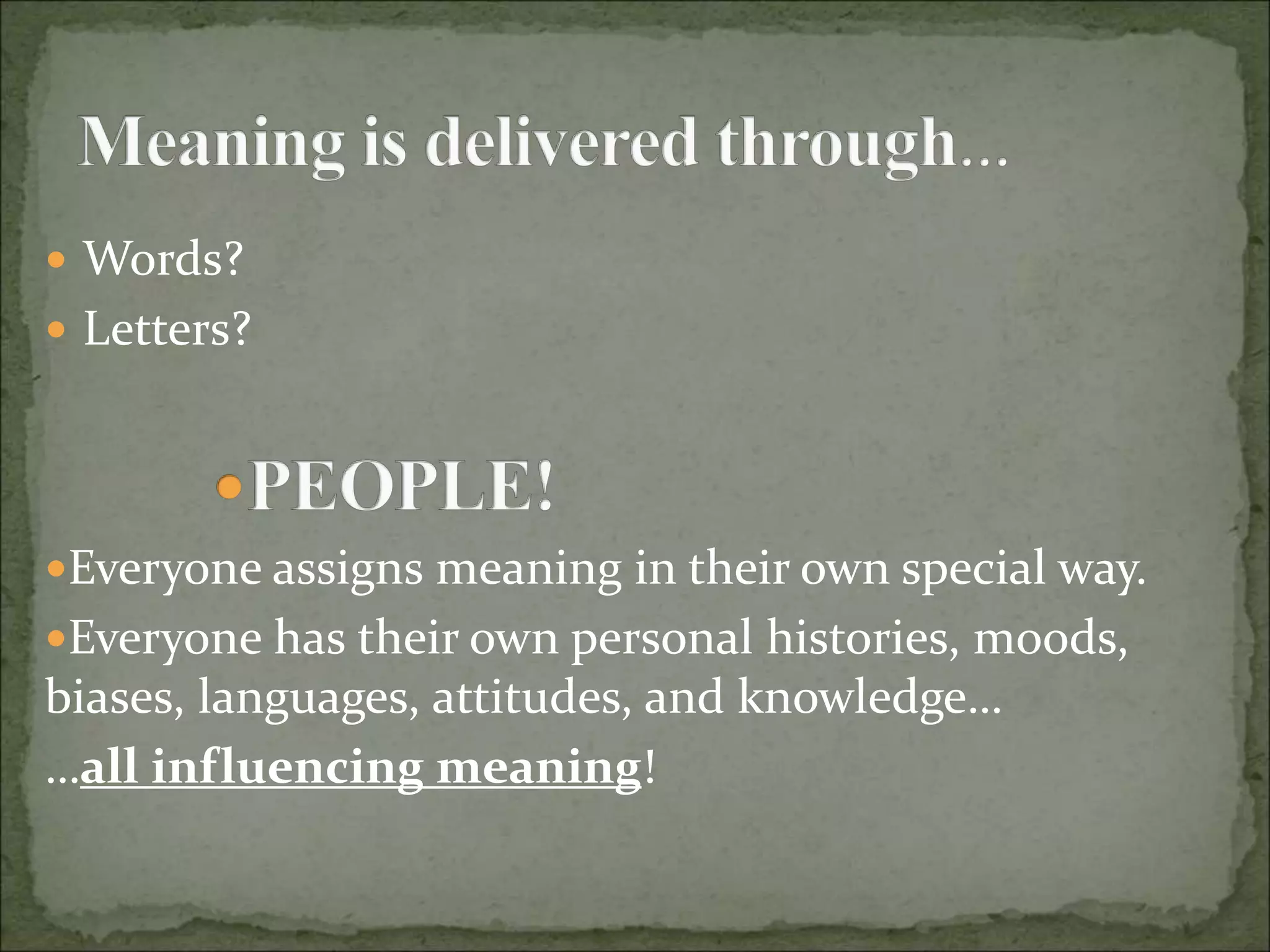  Words?
 Letters?
Everyone assigns meaning in their own special way.
Everyone has their own personal histories, moods,
biases, languages, attitudes, and knowledge…
…all influencing meaning!
 