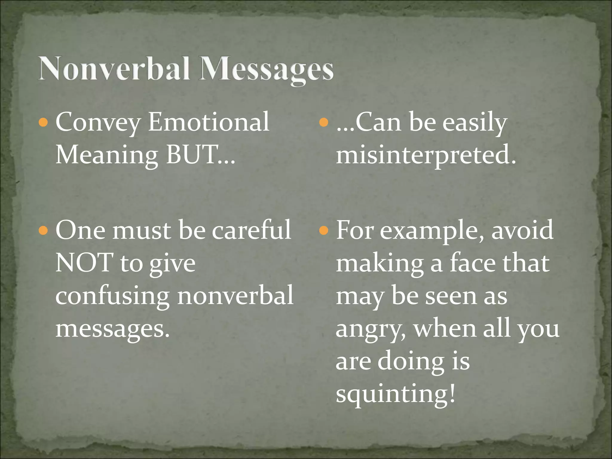  Convey Emotional
Meaning BUT…
 One must be careful
NOT to give
confusing nonverbal
messages.
 …Can be easily
misinterpreted.
 For example, avoid
making a face that
may be seen as
angry, when all you
are doing is
squinting!
 