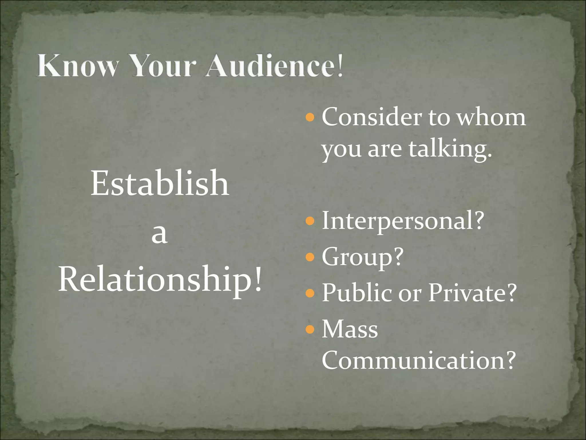 Establish
a
Relationship!
 Consider to whom
you are talking.
 Interpersonal?
 Group?
 Public or Private?
 Mass
Communication?
 