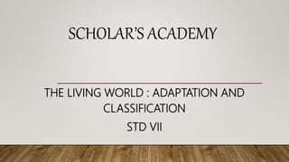 SCHOLAR’S ACADEMY
THE LIVING WORLD : ADAPTATION AND
CLASSIFICATION
STD VII
 