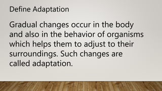 Gradual changes occur in the body
and also in the behavior of organisms
which helps them to adjust to their
surroundings. Such changes are
called adaptation.
Define Adaptation
 