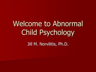 Welcome to Abnormal
Child Psychology
Jill M. Norvilitis, Ph.D.
 