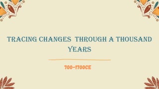 Tracing changes through a thousand
years
700-1700CE
 