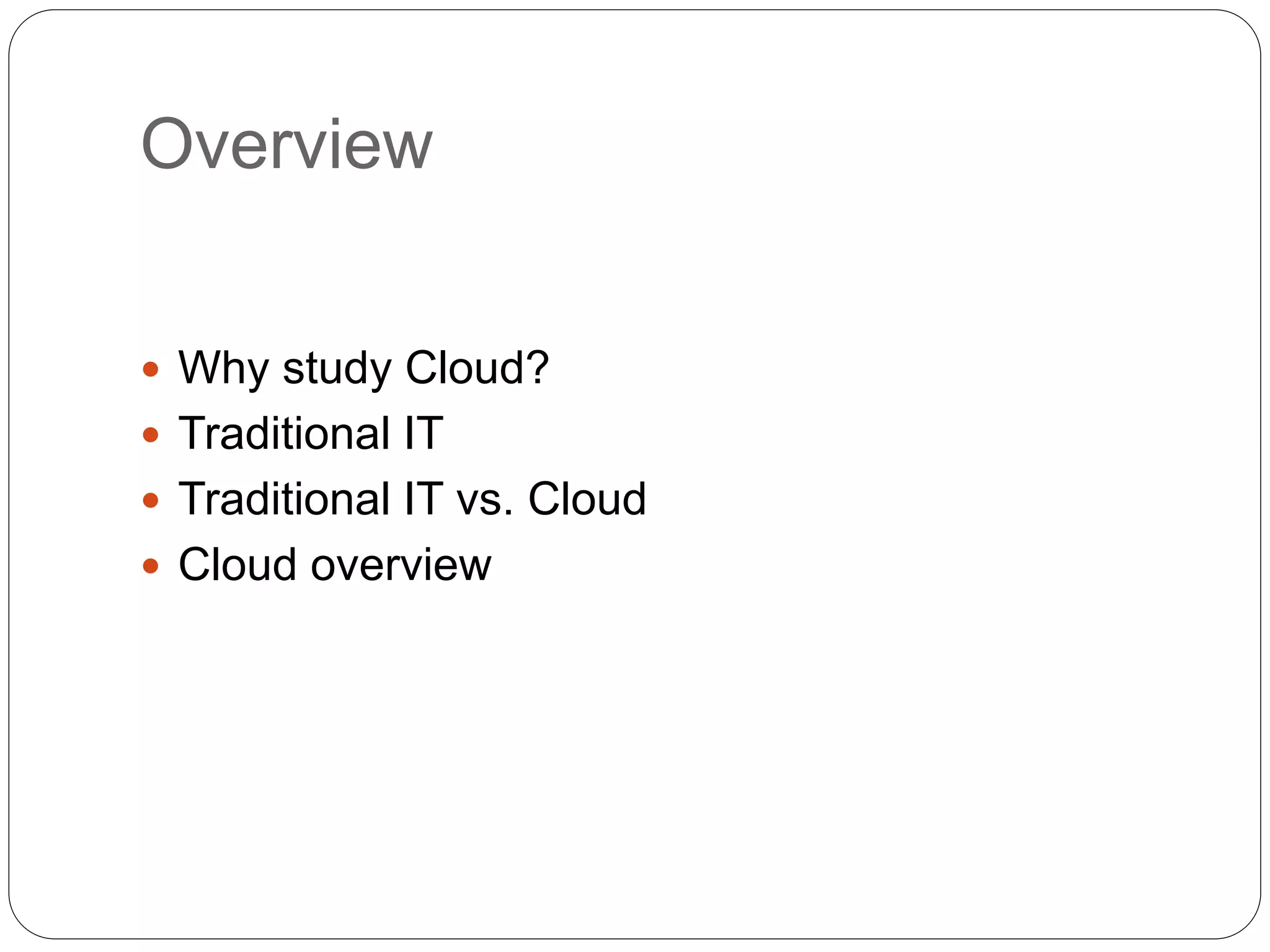 Overview
 Why study Cloud?
 Traditional IT
 Traditional IT vs. Cloud
 Cloud overview
 