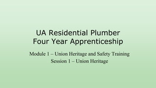 UA Residential Plumber
Four Year Apprenticeship
Module 1 – Union Heritage and Safety Training
Session 1 – Union Heritage
 