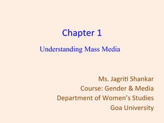 Chapter	1	
Understanding Mass Media
Ms.	Jagri0	Shankar	
Course:	Gender	&	Media	
Department	of	Women’s	Studies	
Goa	University	
 