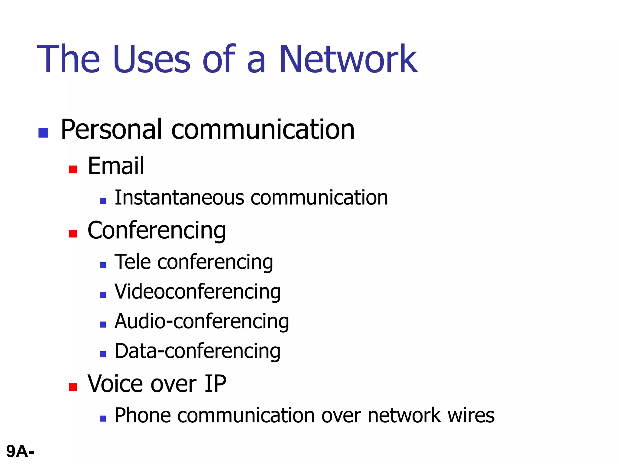 9A-33
The Uses of a Network
 Personal communication
 Email
 Instantaneous communication
 Conferencing
 Tele conferencing
 Videoconferencing
 Audio-conferencing
 Data-conferencing
 Voice over IP
 Phone communication over network wires
 