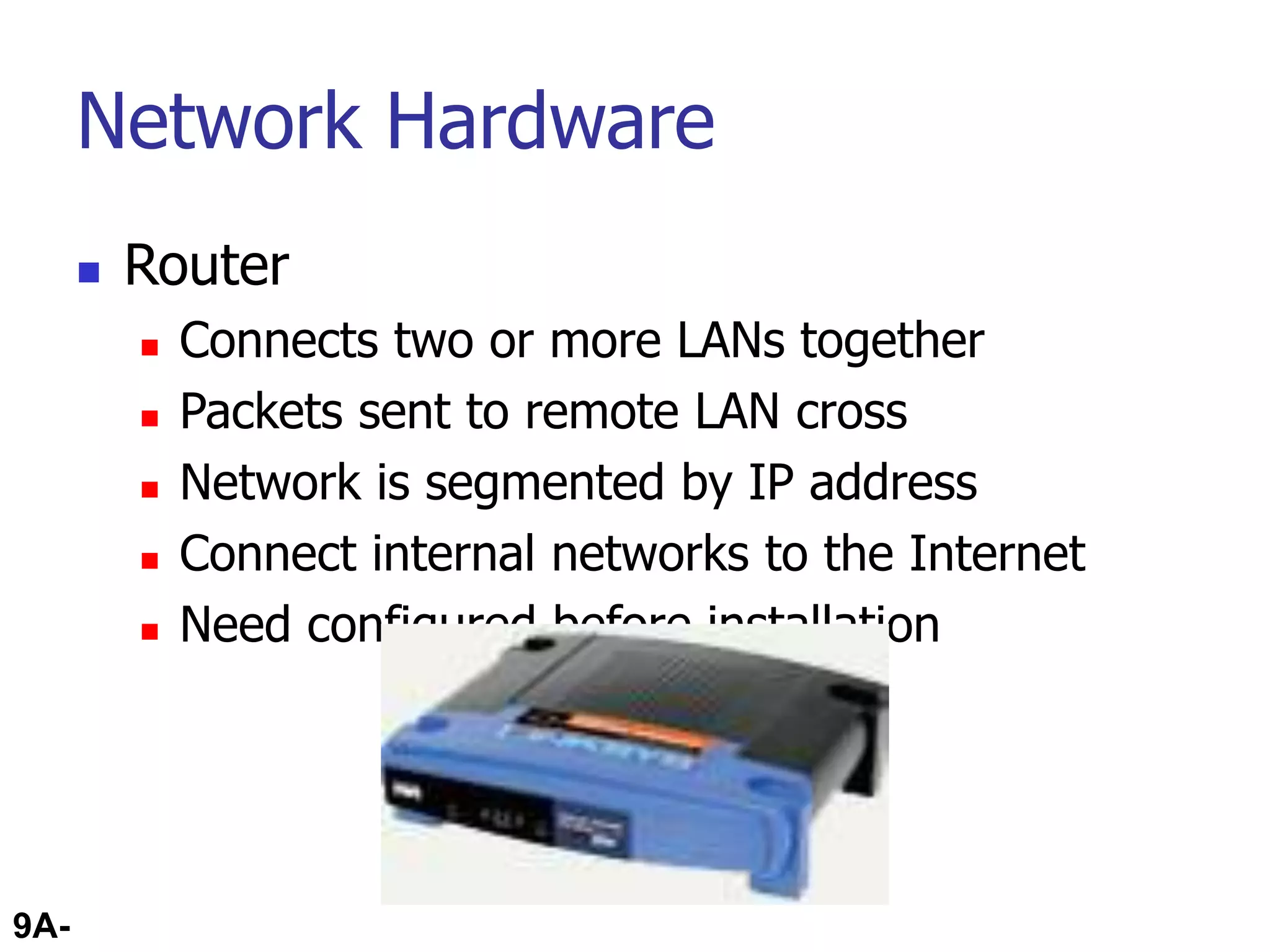 9A-63
Network Hardware
 Router
 Connects two or more LANs together
 Packets sent to remote LAN cross
 Network is segmented by IP address
 Connect internal networks to the Internet
 Need configured before installation
 