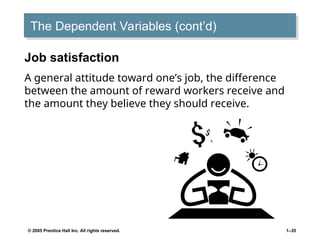 © 2005 Prentice Hall Inc. All rights reserved. 1–35
The Dependent Variables (cont’d)
Job satisfaction
A general attitude toward one’s job, the difference
between the amount of reward workers receive and
the amount they believe they should receive.
 