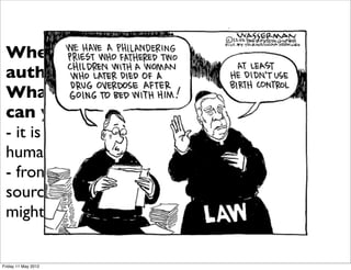 Every day you face moral choices -
 many decisions involve “right and
 Where does moral
 wrong” - ethics provides a basis
 authority come from?
 for making such decisions, in fact
 the basis different sources
 What for the way you make
 these you think of? your
 can    decisions is vital for
 life, why you think something is
 - it is a wrong is important.the
 right or
           construction of
 human heartmany issues -
 Ethics involves
 - from aeuthanasia, war, same sex
 abortion, transcendent
 marriage somethingbe spoken of
 source, - these will that we
 for years, as God.
 might call    the fundamental issue
 is the ground for moral authority
 to make decisions about them.
Friday 11 May 2012
 
