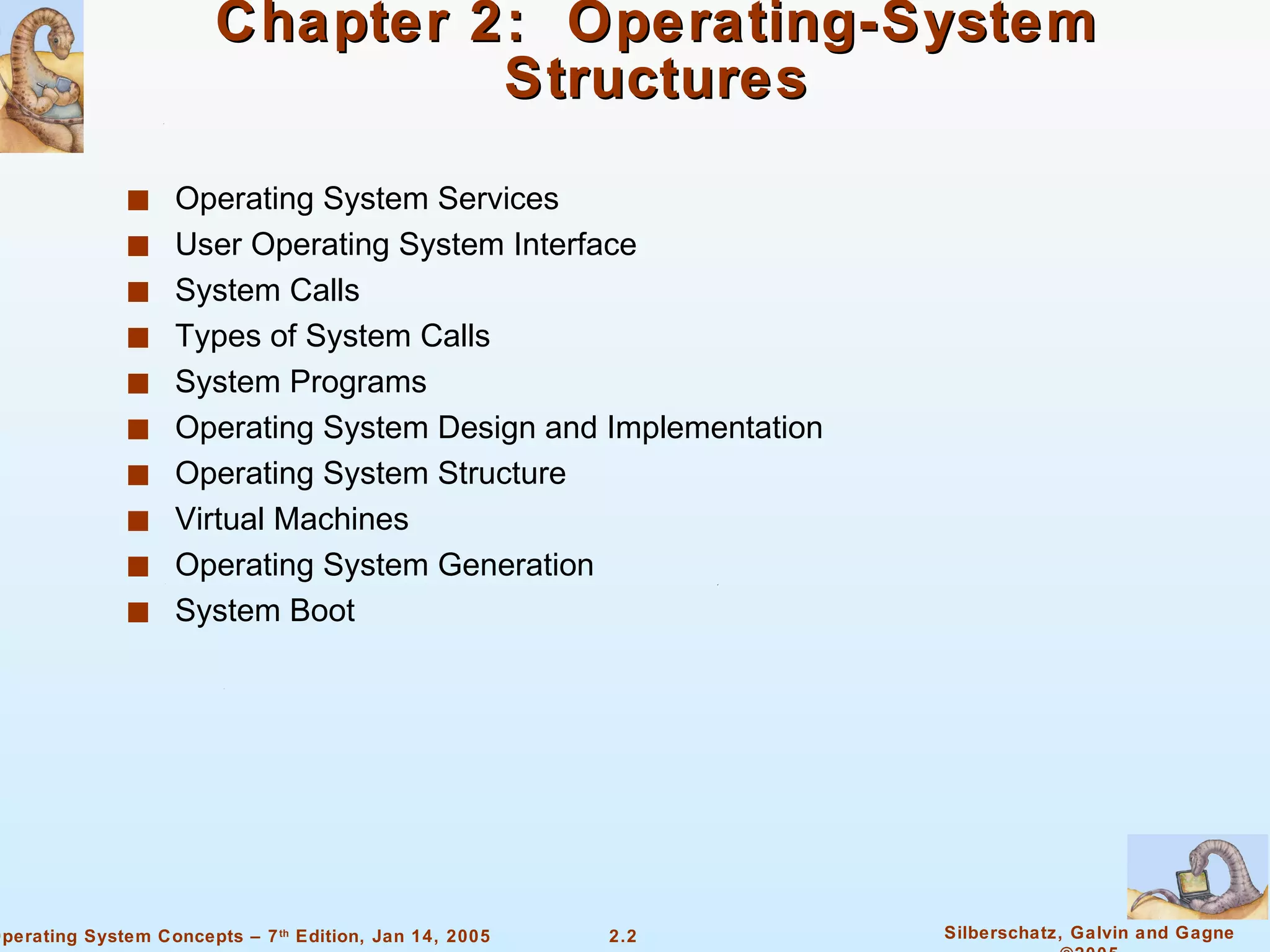 Chapter 2:  Operating-System Structures Operating System Services User Operating System Interface System Calls Types of System Calls System Programs Operating System Design and Implementation Operating System Structure Virtual Machines Operating System Generation System Boot 