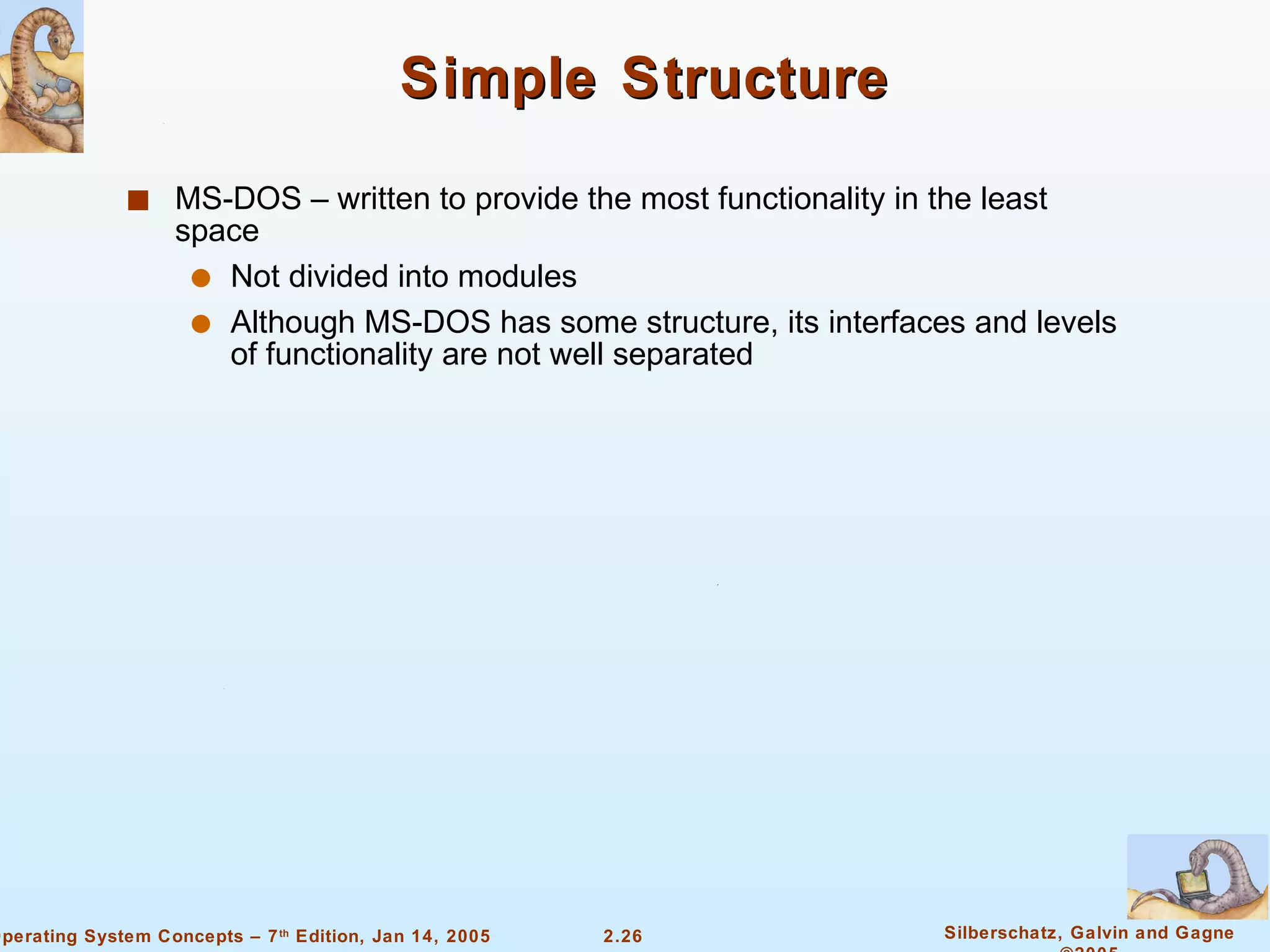 Simple Structure  MS-DOS – written to provide the most functionality in the least space Not divided into modules Although MS-DOS has some structure, its interfaces and levels of functionality are not well separated 