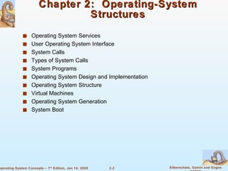 Chapter 2:  Operating-System Structures Operating System Services User Operating System Interface System Calls Types of System Calls System Programs Operating System Design and Implementation Operating System Structure Virtual Machines Operating System Generation System Boot 
