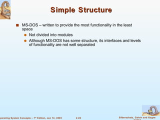 Simple Structure  MS-DOS – written to provide the most functionality in the least space Not divided into modules Although MS-DOS has some structure, its interfaces and levels of functionality are not well separated 