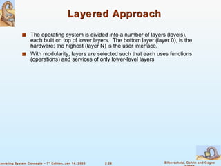 Layered Approach The operating system is divided into a number of layers (levels), each built on top of lower layers.  The bottom layer (layer 0), is the hardware; the highest (layer N) is the user interface. With modularity, layers are selected such that each uses functions (operations) and services of only lower-level layers 