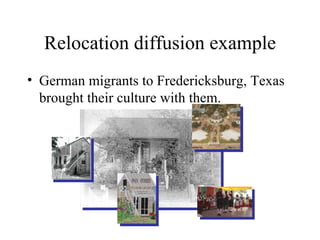 Relocation diffusion example <ul><li>German migrants to Fredericksburg, Texas brought their culture with them. </li></ul>