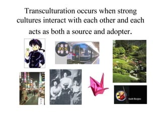 Transculturation occurs when strong cultures interact with each other and each acts as both a source and adopter . 