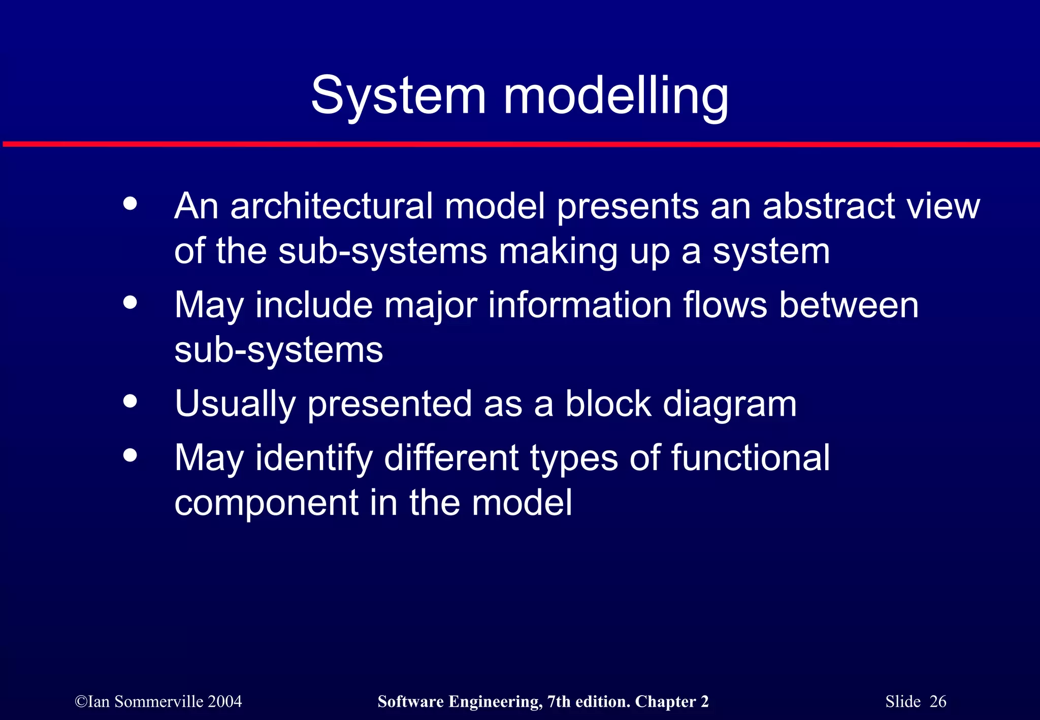 System modelling An architectural model presents an abstract view of the sub-systems making up a system May include major information flows between sub-systems Usually presented as a block diagram May identify different types of functional component in the model 