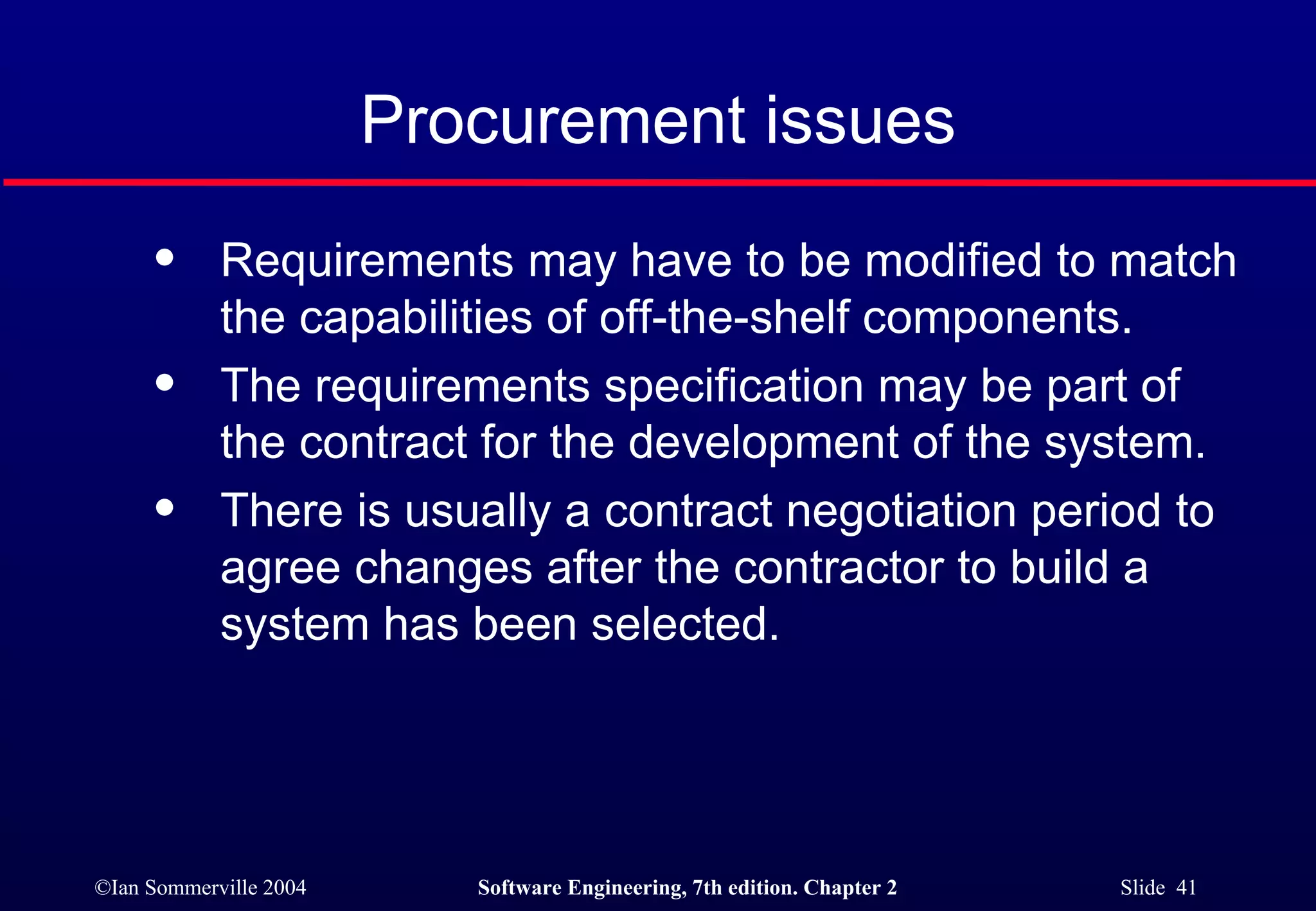 Procurement issues Requirements may have to be modified to match the capabilities of off-the-shelf components. The requirements specification may be part of the contract for the development of the system. There is usually a contract negotiation period to agree changes after the contractor to build a system has been selected. 