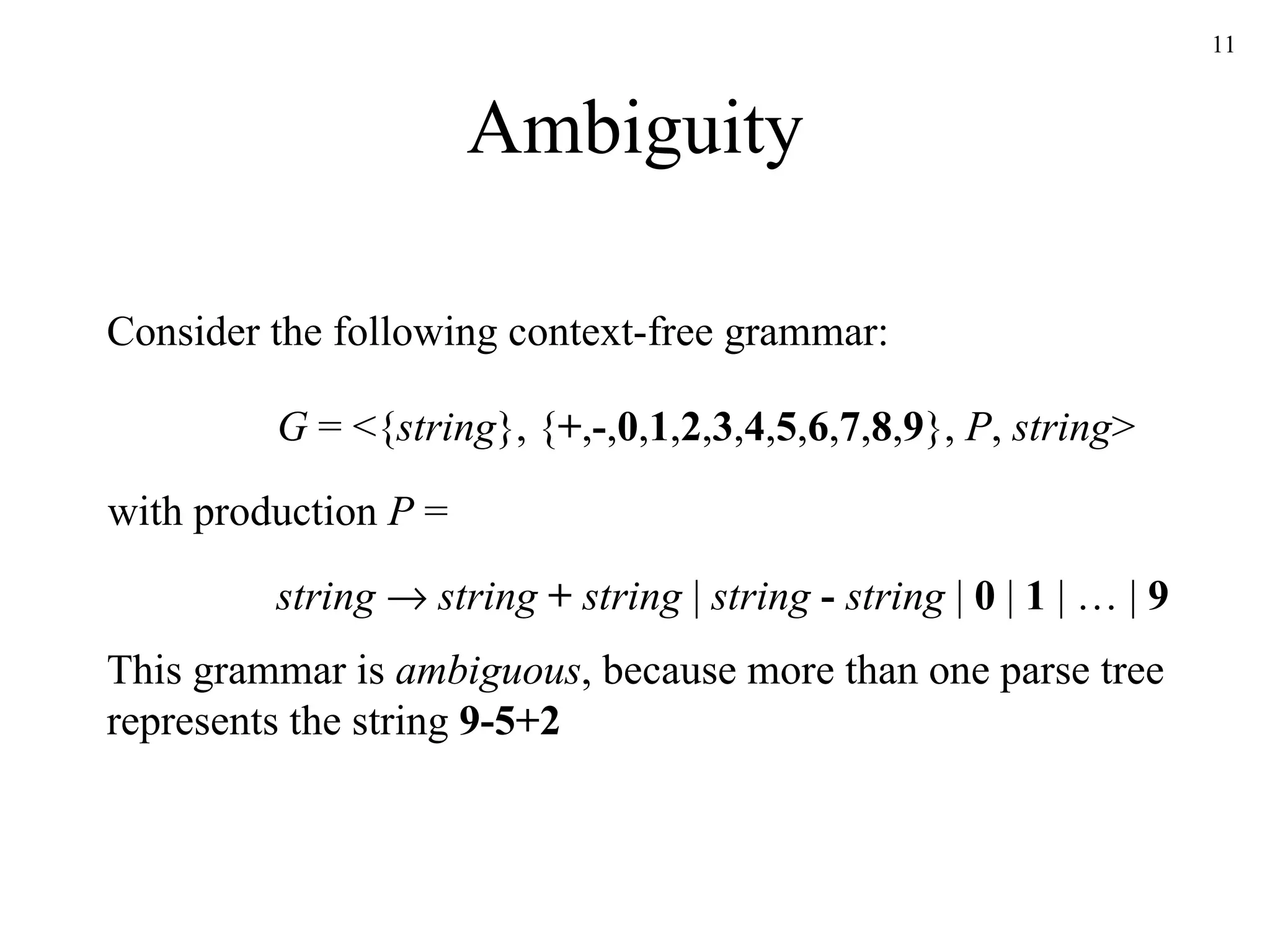 Ambiguity string      string   +   string  |  string   -   string  |  0  |  1  | … |  9 G  = <{ string }, { + , - , 0 , 1 , 2 , 3 , 4 , 5 , 6 , 7 , 8 , 9 },  P ,  string > with production  P  =  Consider the following context-free grammar: This grammar is  ambiguous , because more than one parse tree represents the string  9-5+2 
