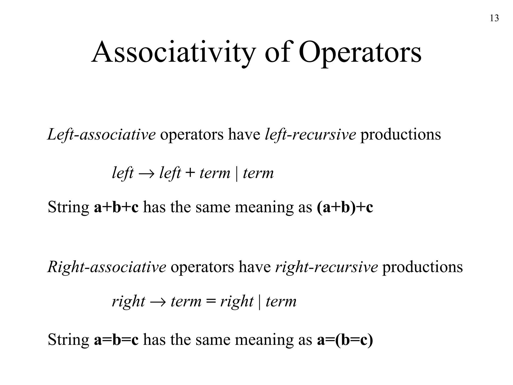 Associativity of Operators right      term   =   right  |  term left      left   +   term  |  term Left-associative  operators have  left-recursive  productions Right-associative  operators have  right-recursive  productions String  a=b=c  has the same meaning as  a=(b=c) String  a+b+c  has the same meaning as  (a+b)+c 
