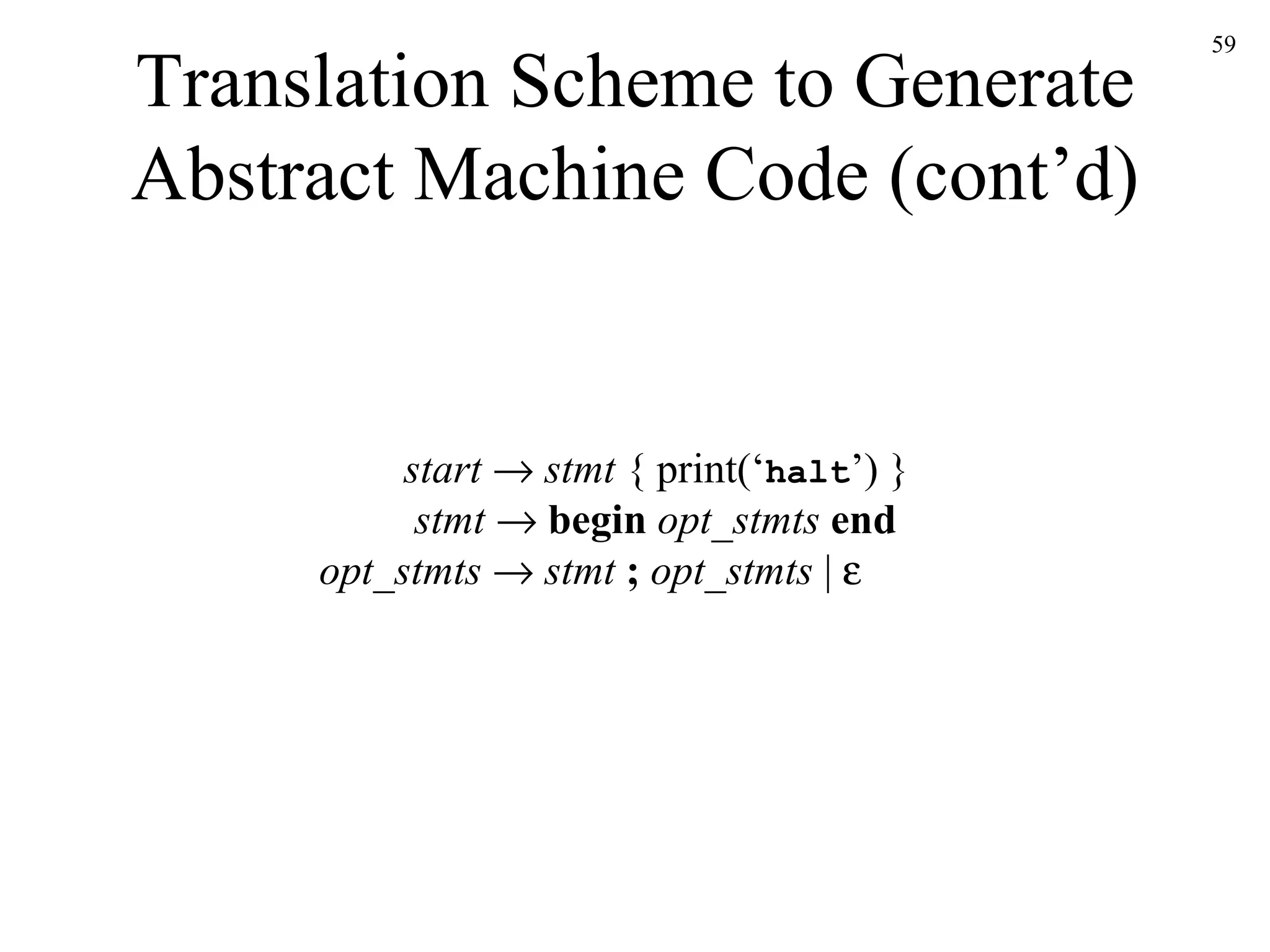 Translation Scheme to Generate Abstract Machine Code (cont’d) start      stmt  { print(‘ halt ’) }   stmt      begin  opt_stmts   end opt_stmts      stmt  ;  opt_stmts  |   