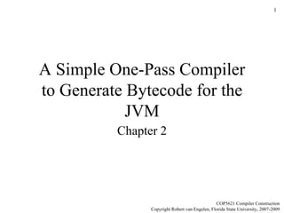 A Simple One-Pass Compiler to Generate Bytecode for the JVM Chapter 2 COP5621 Compiler Construction Copyright Robert van Engelen, Florida State University, 2007-2009 