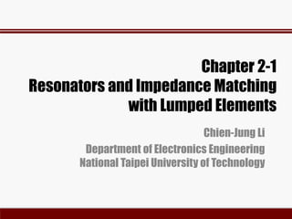 Chapter 2-1
Resonators and Impedance Matching
with Lumped Elements
Chien-Jung Li
Department of Electronics Engineering
National Taipei University of Technology
 