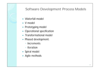 Software Development Process Models

   Waterfall model
   V model
   Prototyping model
   Operational specification
   Transformational model
   Phased development:
    ◦ Increments
    ◦ Iteration
   Spiral model
   Agile methods


                                          10
 