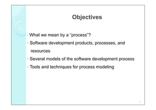 Objectives

• What we mean by a “process”?

• Software development products, processes, and
 resources
• Several models of the software development process
• Tools and techniques for process modeling




                                                       2
 