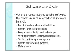 Software Life Cycle

   When a process involves building software,
    the process may be referred to as software
    life cycle
    ◦   Requirements analysis and definition
    ◦   System (architecture) design
    ◦   Program (detailed/procedural) design
    ◦   Writing programs (coding/implementation)
    ◦   Testing: unit, integration, system
    ◦   System delivery (deployment)
    ◦   Maintenance
                                                   9
 