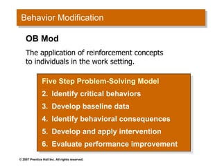 Behavior Modification Five Step Problem-Solving Model Identify critical behaviors Develop baseline data Identify behavioral consequences Develop and apply intervention Evaluate performance improvement OB Mod The application of reinforcement concepts to individuals in the work setting. 