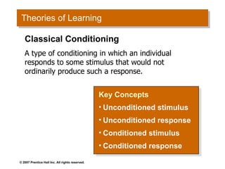 Theories of Learning Key Concepts Unconditioned stimulus Unconditioned response Conditioned stimulus Conditioned response Classical Conditioning A type of conditioning in which an individual responds to some stimulus that would not ordinarily produce such a response. 