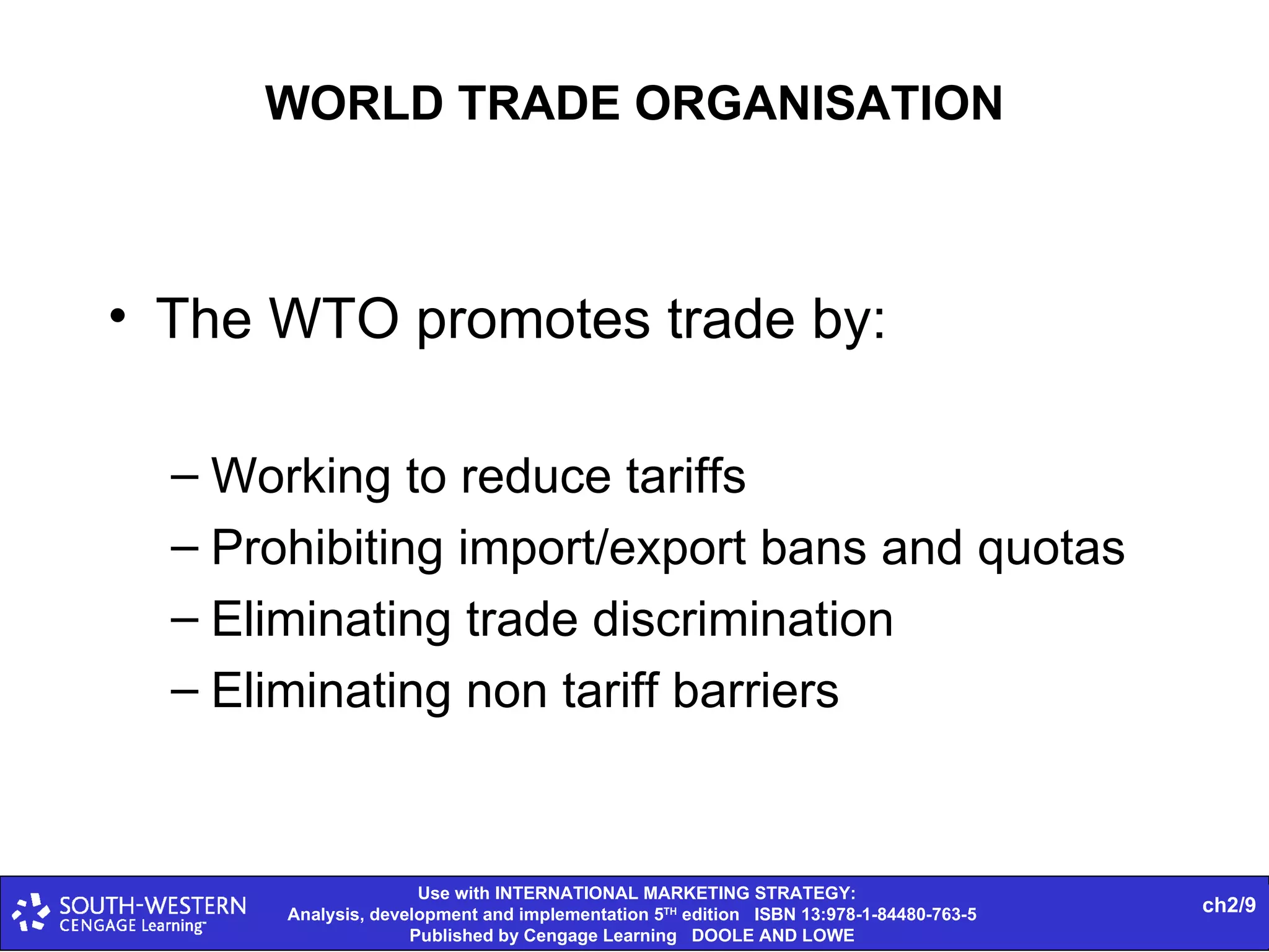 WORLD TRADE ORGANISATION The WTO promotes trade by: Working to reduce tariffs Prohibiting import/export bans and quotas Eliminating trade discrimination Eliminating non tariff barriers 