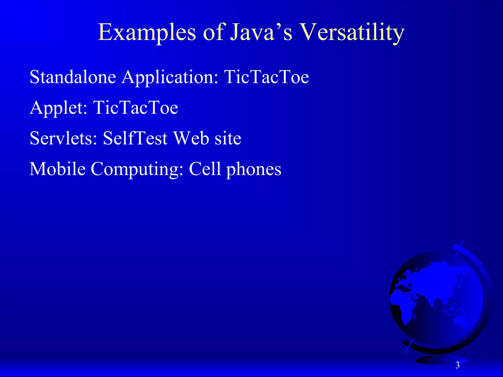3
Examples of Java’s Versatility
Standalone Application: TicTacToe
Applet: TicTacToe
Servlets: SelfTest Web site
Mobile Computing: Cell phones
 